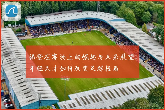 福登在赛场上的崛起与未来展望：年轻天才如何改变足球格局